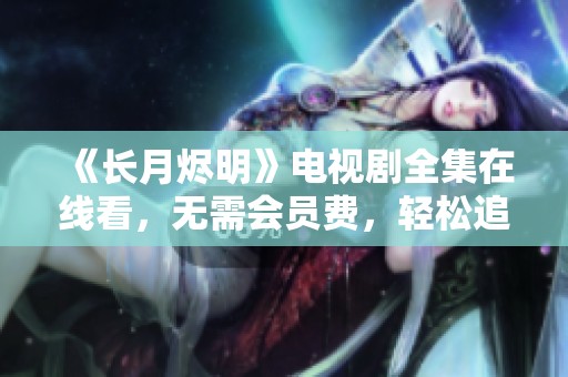 《长月烬明》电视剧全集在线看，无需会员费，轻松追剧！
