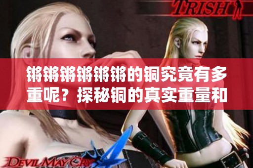 锵锵锵锵锵锵的铜究竟有多重呢？探秘铜的真实重量和价值