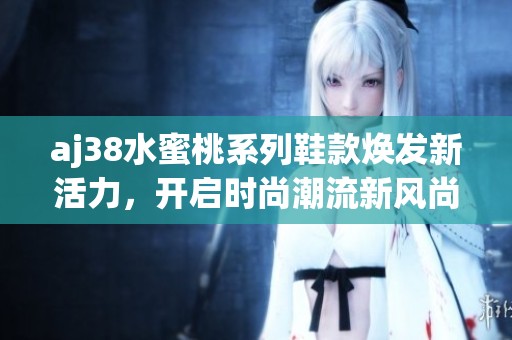 aj38水蜜桃系列鞋款焕发新活力，开启时尚潮流新风尚