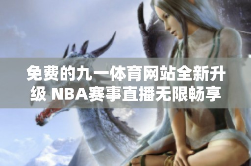 免费的九一体育网站全新升级 NBA赛事直播无限畅享