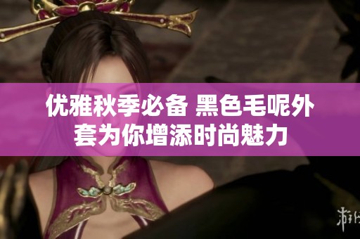 优雅秋季必备 黑色毛呢外套为你增添时尚魅力
