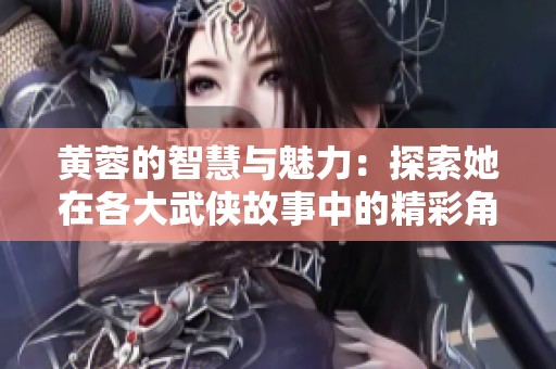 黄蓉的智慧与魅力：探索她在各大武侠故事中的精彩角色