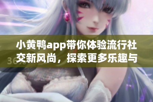 小黄鸭app带你体验流行社交新风尚，探索更多乐趣与互动