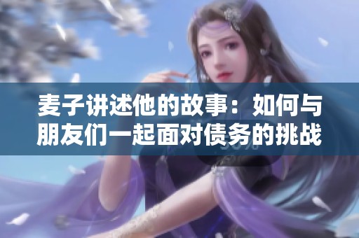 麦子讲述他的故事：如何与朋友们一起面对债务的挑战与坚持