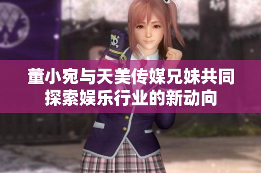 董小宛与天美传媒兄妹共同探索娱乐行业的新动向