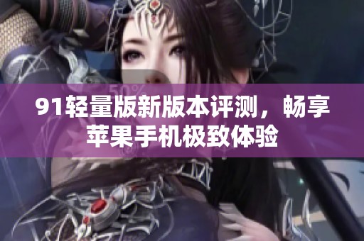 91轻量版新版本评测，畅享苹果手机极致体验