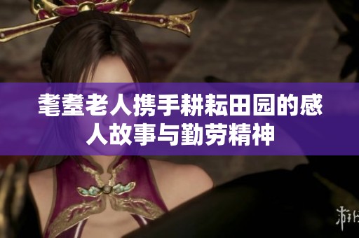耄耋老人携手耕耘田园的感人故事与勤劳精神