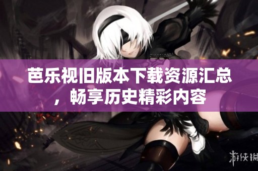 芭乐视旧版本下载资源汇总，畅享历史精彩内容