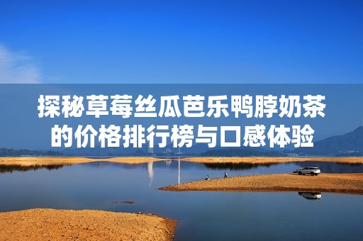 探秘草莓丝瓜芭乐鸭脖奶茶的价格排行榜与口感体验