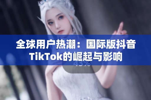 全球用户热潮：国际版抖音TikTok的崛起与影响