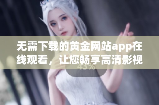 无需下载的黄金网站app在线观看，让您畅享高清影视体验