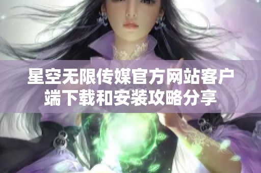 星空无限传媒官方网站客户端下载和安装攻略分享