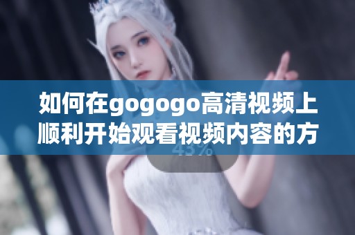 如何在gogogo高清视频上顺利开始观看视频内容的方法解析
