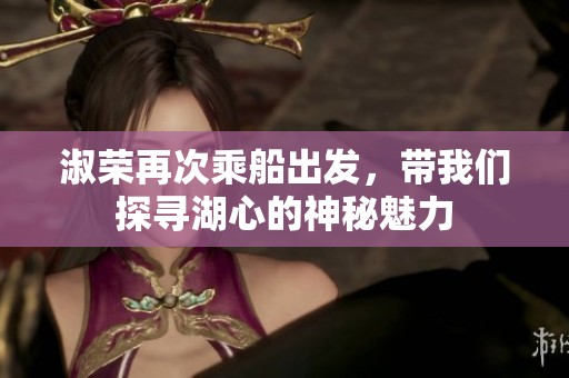 淑荣再次乘船出发，带我们探寻湖心的神秘魅力