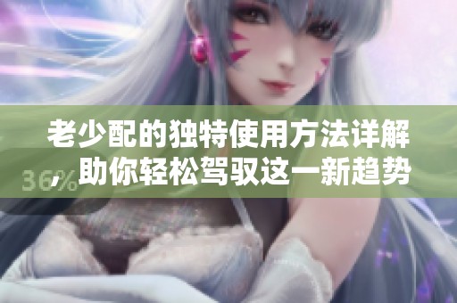 老少配的独特使用方法详解，助你轻松驾驭这一新趋势