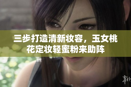 三步打造清新妆容，玉女桃花定妆轻蜜粉来助阵