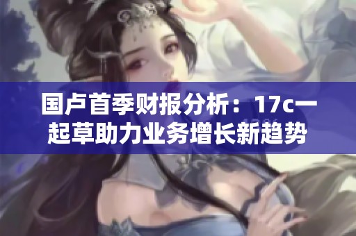 国卢首季财报分析：17c一起草助力业务增长新趋势