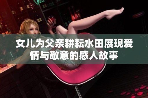女儿为父亲耕耘水田展现爱情与敬意的感人故事