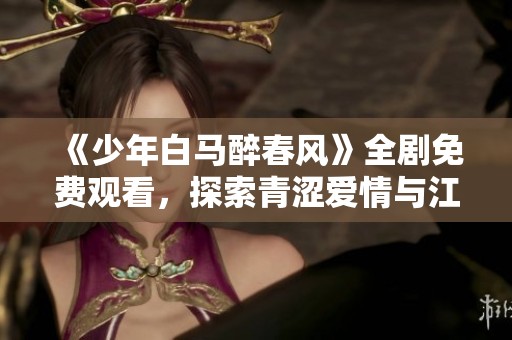 《少年白马醉春风》全剧免费观看，探索青涩爱情与江湖传奇