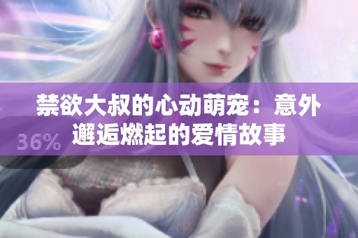 禁欲大叔的心动萌宠：意外邂逅燃起的爱情故事
