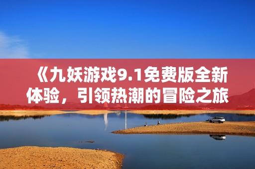《九妖游戏9.1免费版全新体验，引领热潮的冒险之旅》