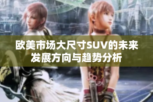 欧美市场大尺寸SUV的未来发展方向与趋势分析