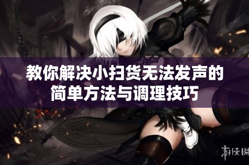 教你解决小扫货无法发声的简单方法与调理技巧