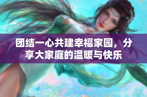 团结一心共建幸福家园，分享大家庭的温暖与快乐