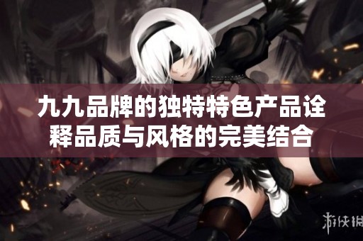 九九品牌的独特特色产品诠释品质与风格的完美结合