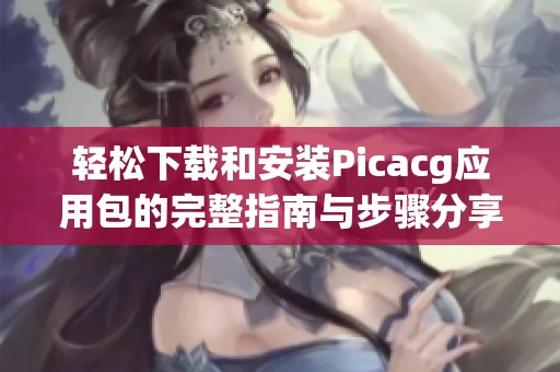 轻松下载和安装Picacg应用包的完整指南与步骤分享