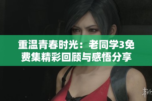 重温青春时光：老同学3免费集精彩回顾与感悟分享