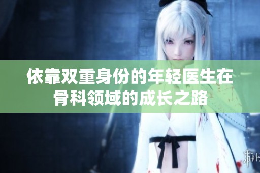 依靠双重身份的年轻医生在骨科领域的成长之路