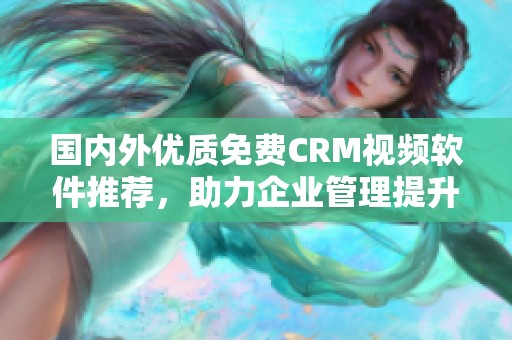 国内外优质免费CRM视频软件推荐，助力企业管理提升