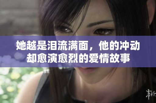 她越是泪流满面，他的冲动却愈演愈烈的爱情故事