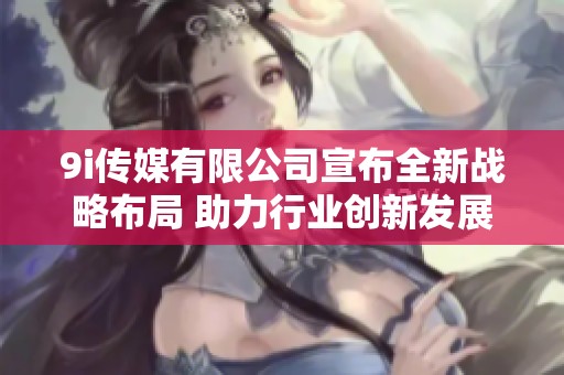 9i传媒有限公司宣布全新战略布局 助力行业创新发展