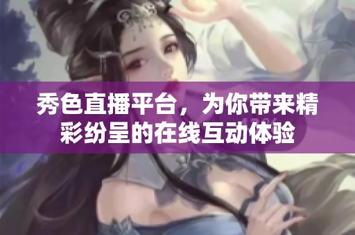 秀色直播平台，为你带来精彩纷呈的在线互动体验