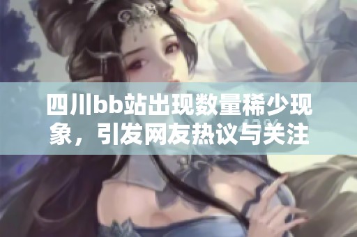 四川bb站出现数量稀少现象，引发网友热议与关注
