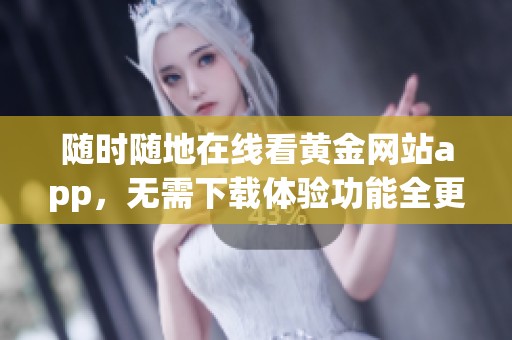 随时随地在线看黄金网站app，无需下载体验功能全更新