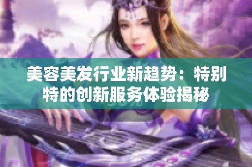 美容美发行业新趋势：特别特的创新服务体验揭秘