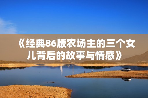 《经典86版农场主的三个女儿背后的故事与情感》