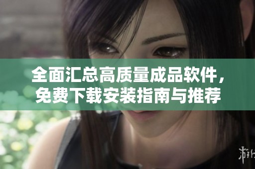 全面汇总高质量成品软件，免费下载安装指南与推荐