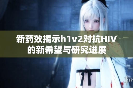 新药效揭示h1v2对抗HIV的新希望与研究进展