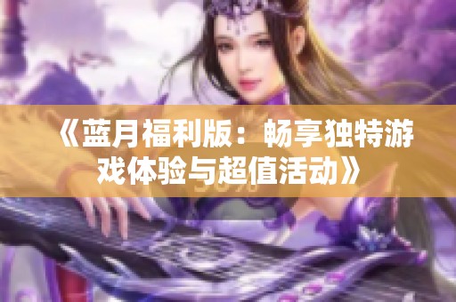《蓝月福利版：畅享独特游戏体验与超值活动》