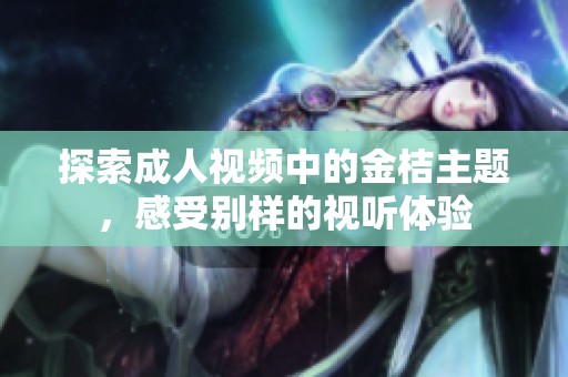 探索成人视频中的金桔主题，感受别样的视听体验