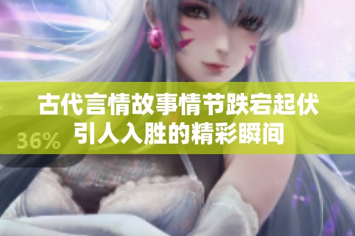 古代言情故事情节跌宕起伏引人入胜的精彩瞬间