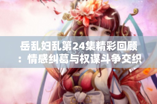 岳乱妇乱第24集精彩回顾：情感纠葛与权谋斗争交织展现