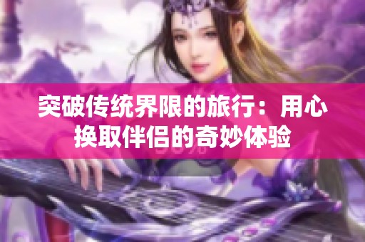 突破传统界限的旅行：用心换取伴侣的奇妙体验