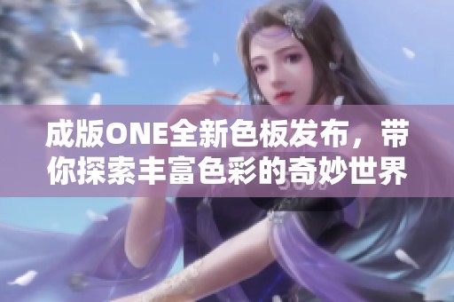 成版ONE全新色板发布，带你探索丰富色彩的奇妙世界