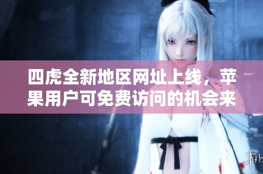 四虎全新地区网址上线，苹果用户可免费访问的机会来啦