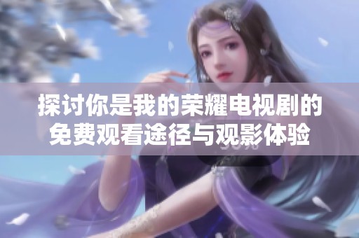 探讨你是我的荣耀电视剧的免费观看途径与观影体验